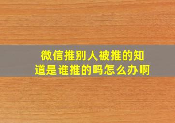 微信推别人被推的知道是谁推的吗怎么办啊