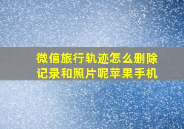 微信旅行轨迹怎么删除记录和照片呢苹果手机