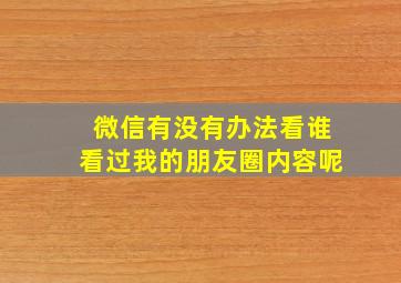 微信有没有办法看谁看过我的朋友圈内容呢