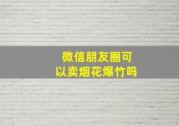 微信朋友圈可以卖烟花爆竹吗