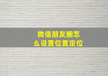 微信朋友圈怎么设置位置定位