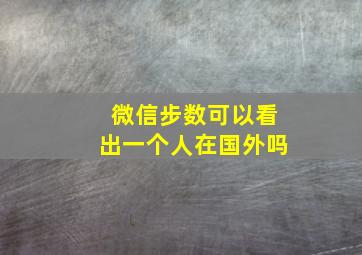 微信步数可以看出一个人在国外吗