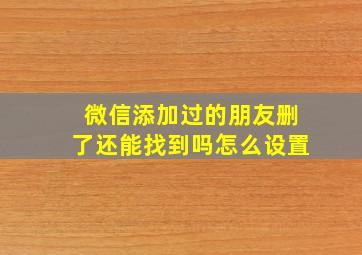 微信添加过的朋友删了还能找到吗怎么设置