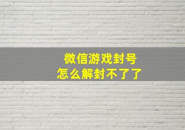 微信游戏封号怎么解封不了了