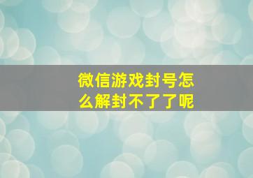 微信游戏封号怎么解封不了了呢