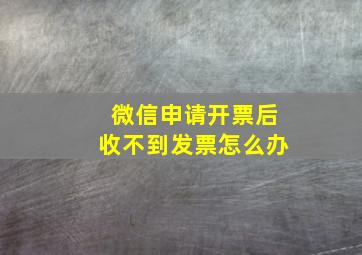 微信申请开票后收不到发票怎么办