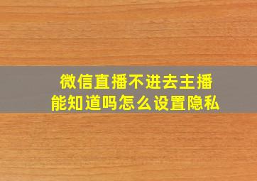 微信直播不进去主播能知道吗怎么设置隐私