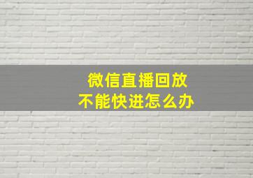 微信直播回放不能快进怎么办