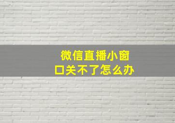 微信直播小窗口关不了怎么办