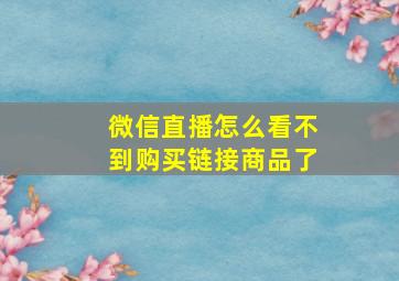 微信直播怎么看不到购买链接商品了