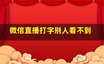 微信直播打字别人看不到