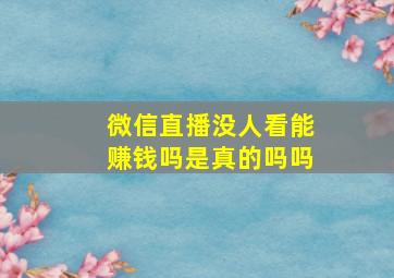 微信直播没人看能赚钱吗是真的吗吗