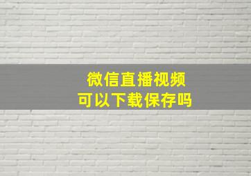 微信直播视频可以下载保存吗