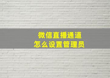 微信直播通道怎么设置管理员