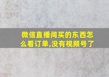 微信直播间买的东西怎么看订单,没有视频号了