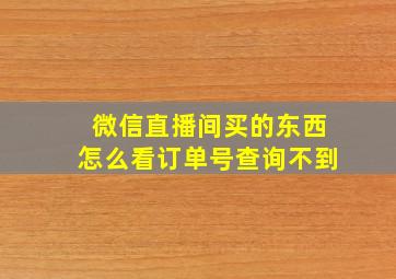 微信直播间买的东西怎么看订单号查询不到