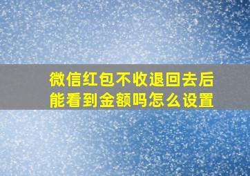 微信红包不收退回去后能看到金额吗怎么设置