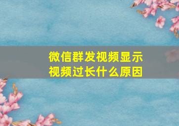 微信群发视频显示视频过长什么原因