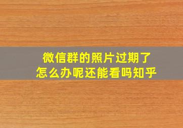 微信群的照片过期了怎么办呢还能看吗知乎