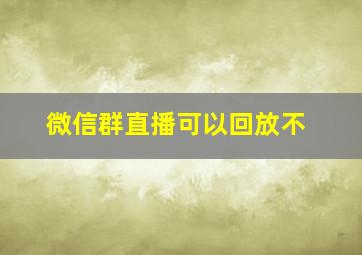 微信群直播可以回放不