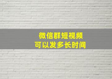 微信群短视频可以发多长时间