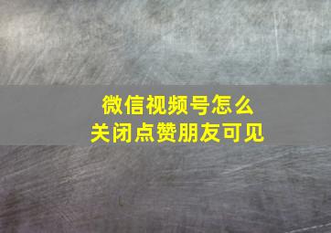 微信视频号怎么关闭点赞朋友可见