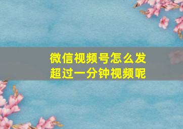 微信视频号怎么发超过一分钟视频呢