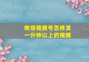 微信视频号怎样发一分钟以上的视频