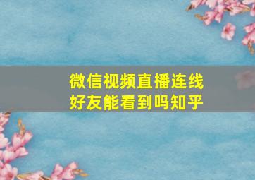 微信视频直播连线好友能看到吗知乎