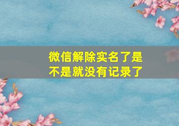 微信解除实名了是不是就没有记录了