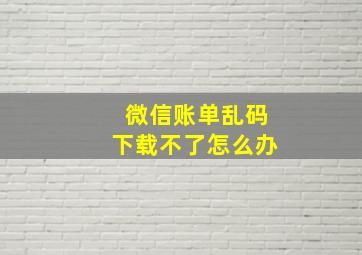 微信账单乱码下载不了怎么办