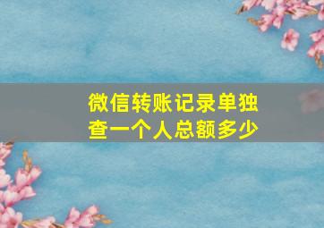 微信转账记录单独查一个人总额多少