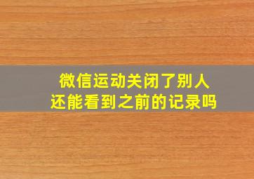 微信运动关闭了别人还能看到之前的记录吗