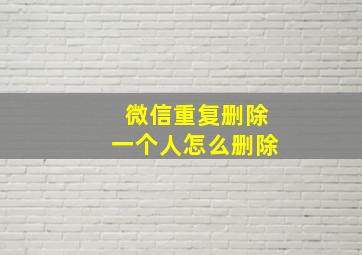 微信重复删除一个人怎么删除