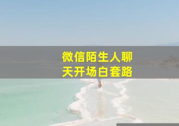 微信陌生人聊天开场白套路