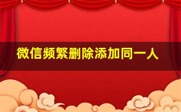 微信频繁删除添加同一人