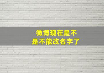 微博现在是不是不能改名字了