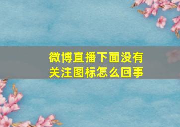 微博直播下面没有关注图标怎么回事