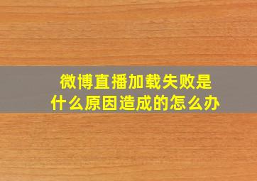 微博直播加载失败是什么原因造成的怎么办