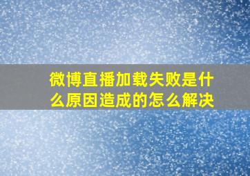 微博直播加载失败是什么原因造成的怎么解决