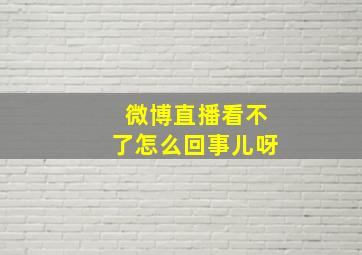 微博直播看不了怎么回事儿呀