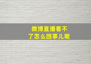 微博直播看不了怎么回事儿呢