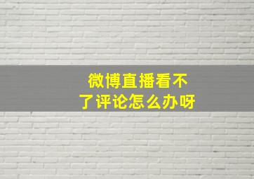 微博直播看不了评论怎么办呀