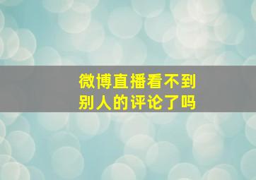 微博直播看不到别人的评论了吗