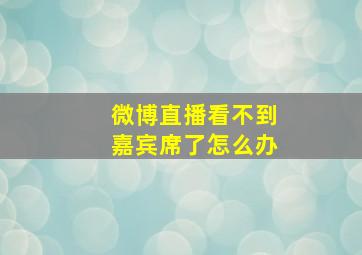 微博直播看不到嘉宾席了怎么办