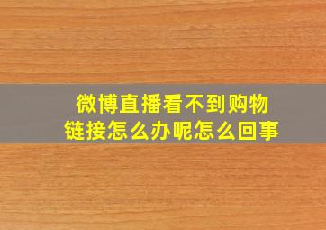 微博直播看不到购物链接怎么办呢怎么回事