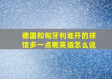 德国和匈牙利谁开的球馆多一点呢英语怎么说