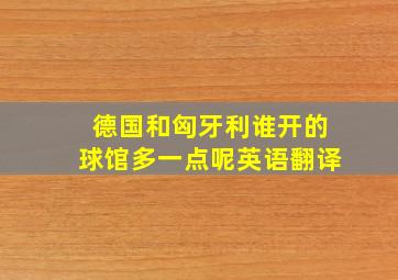 德国和匈牙利谁开的球馆多一点呢英语翻译