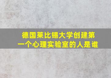 德国莱比锡大学创建第一个心理实验室的人是谁