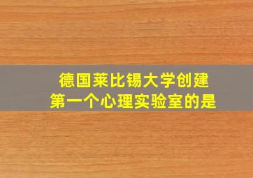 德国莱比锡大学创建第一个心理实验室的是